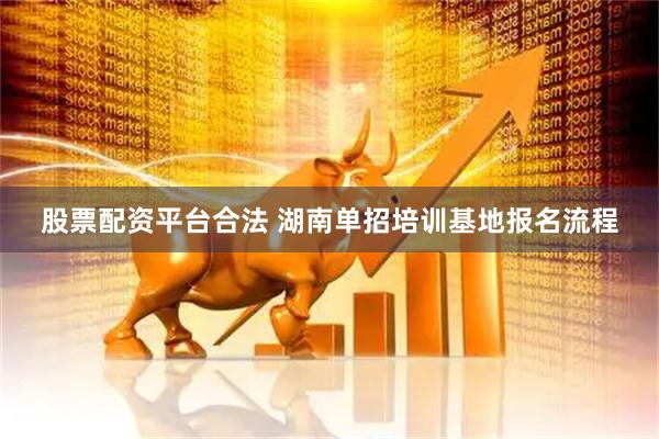 股票配资平台合法 湖南单招培训基地报名流程