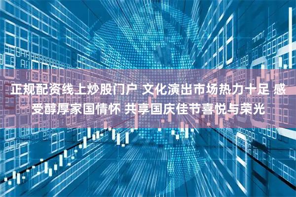 正规配资线上炒股门户 文化演出市场热力十足 感受醇厚家国情怀 共享国庆佳节喜悦与荣光