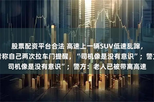 股票配资平台合法 高速上一辆SUV低速乱蹿，车身多处撞坏，目击者称自己两次拉车门提醒，“司机像是没有意识”；警方：老人已被带离高速