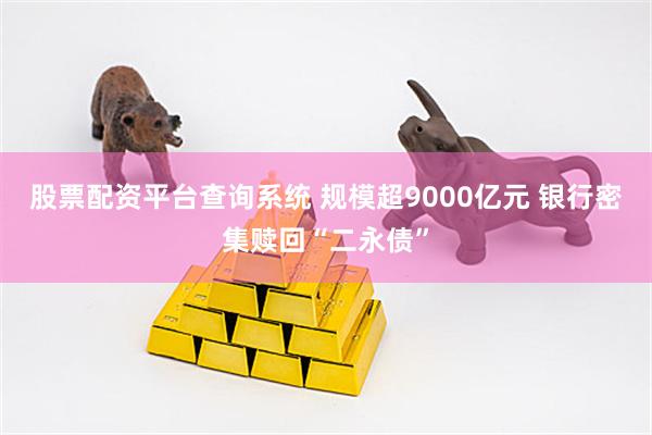 股票配资平台查询系统 规模超9000亿元 银行密集赎回“二永债”
