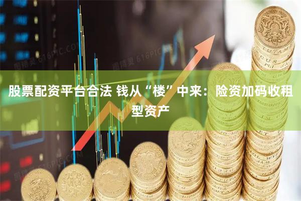 股票配资平台合法 钱从“楼”中来：险资加码收租型资产
