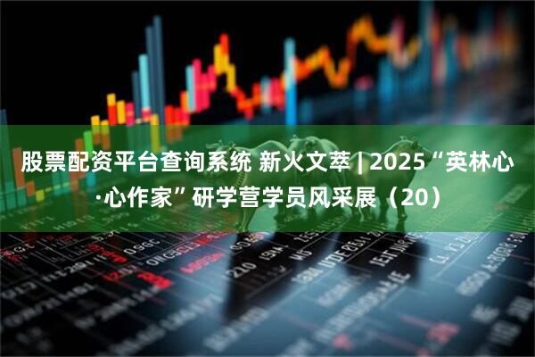 股票配资平台查询系统 新火文萃 | 2025“英林心·心作家”研学营学员风采展（20）