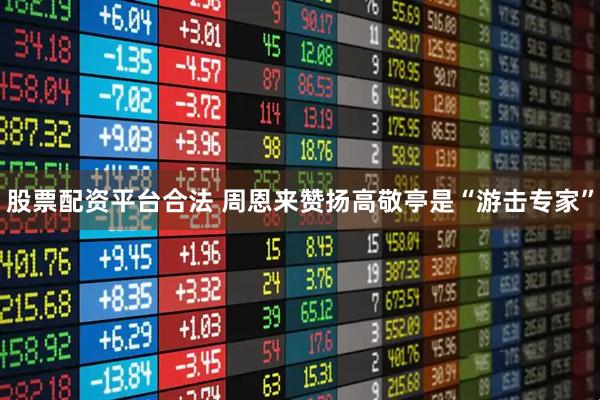 股票配资平台合法 周恩来赞扬高敬亭是“游击专家”