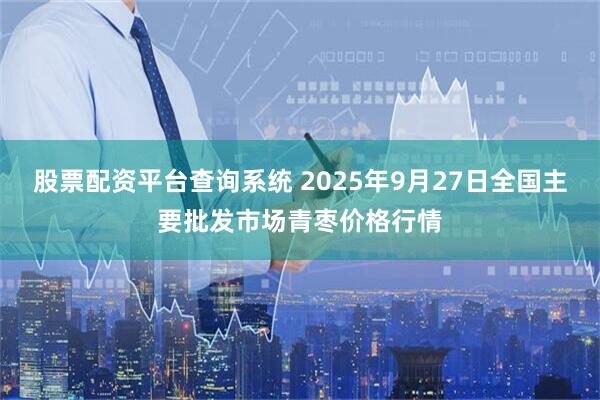 股票配资平台查询系统 2025年9月27日全国主要批发市场青枣价格行情
