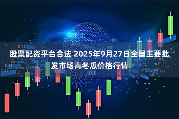 股票配资平台合法 2025年9月27日全国主要批发市场青冬瓜价格行情