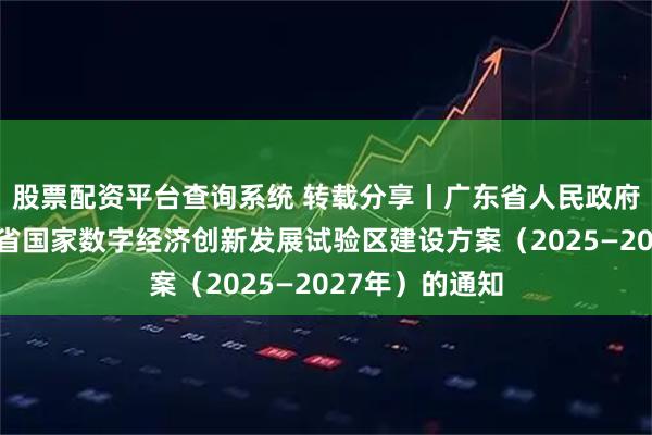 股票配资平台查询系统 转载分享丨广东省人民政府关于印发广东省国家数字经济创新发展试验区建设方案（2025—2027年）的通知